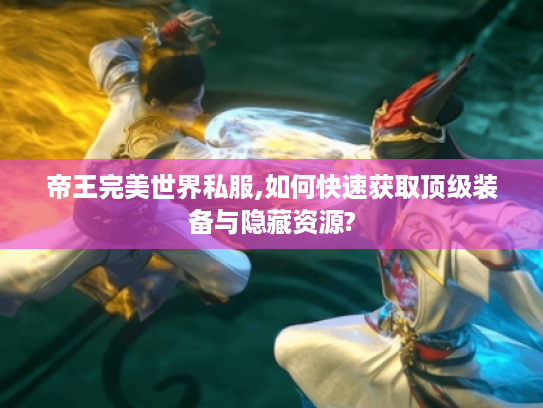 帝王完美世界私服,如何快速获取顶级装备与隐藏资源?