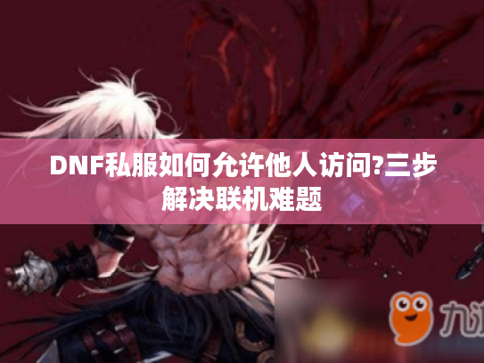 DNF私服如何允许他人访问?三步解决联机难题