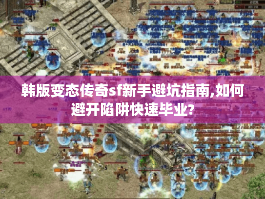 韩版变态传奇sf新手避坑指南,如何避开陷阱快速毕业?