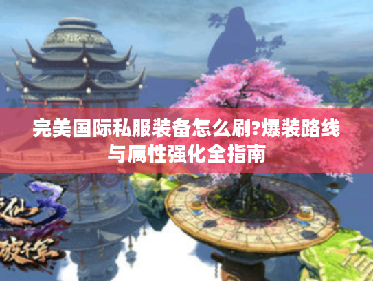 完美国际私服装备怎么刷?爆装路线与属性强化全指南