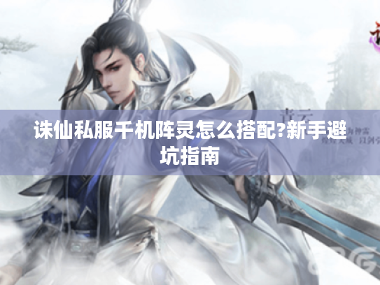 诛仙私服千机阵灵怎么搭配?新手避坑指南