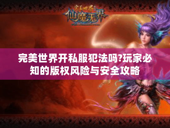 完美世界开私服犯法吗?玩家必知的版权风险与安全攻略