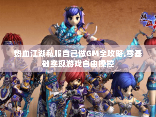 热血江湖私服自己做GM全攻略,零基础实现游戏自由操控