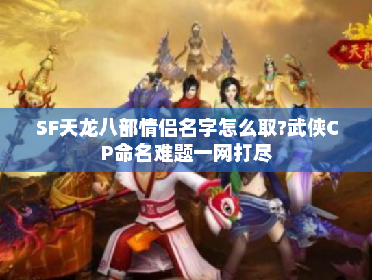 SF天龙八部情侣名字怎么取?武侠CP命名难题一网打尽