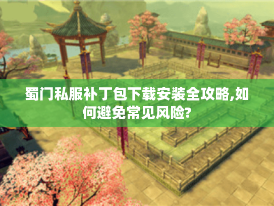 蜀门私服补丁包下载安装全攻略,如何避免常见风险?