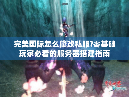 完美国际怎么修改私服?零基础玩家必看的服务器搭建指南