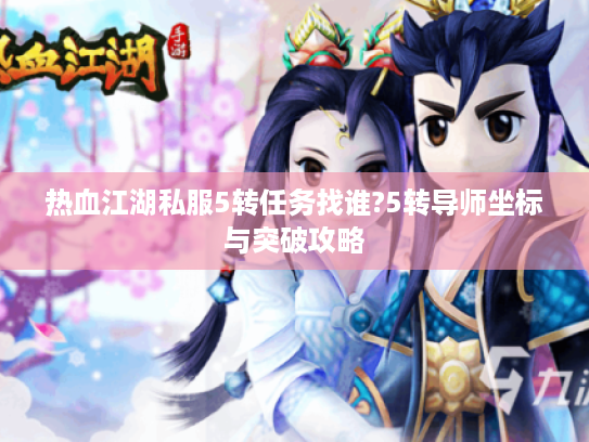 热血江湖私服5转任务找谁?5转导师坐标与突破攻略 热血江湖私服5转任务找谁?5转导师坐标与突破攻略