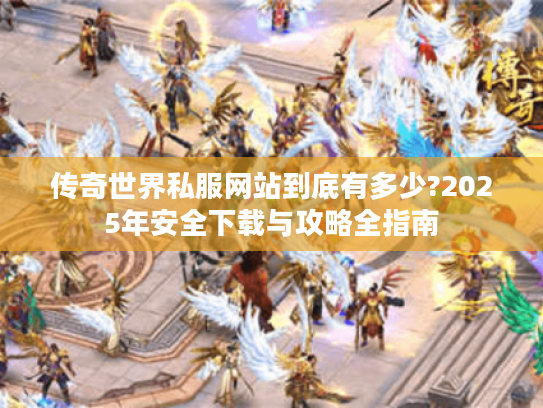 传奇世界私服网站到底有多少?2025年安全下载与攻略全指南
