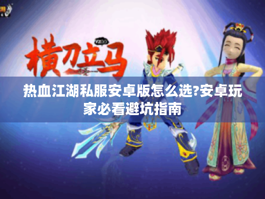 热血江湖私服安卓版怎么选?安卓玩家必看避坑指南