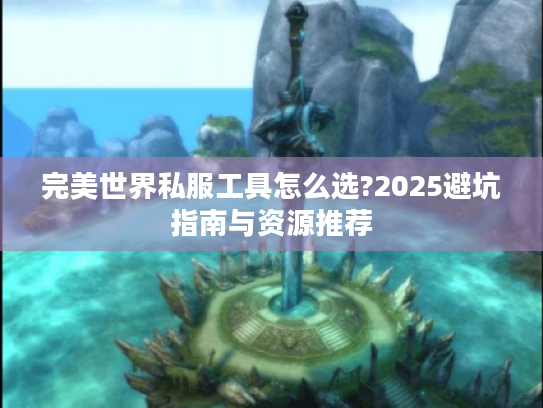 完美世界私服工具怎么选?2025避坑指南与资源推荐