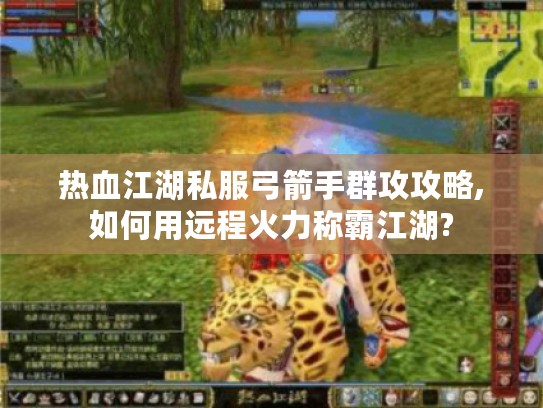 热血江湖私服弓箭手群攻攻略,如何用远程火力称霸江湖? 热血江湖私服弓箭手群攻攻略,如何用远程火力称霸江湖?