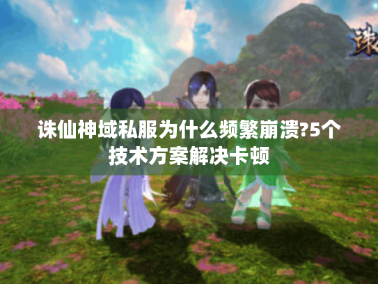 诛仙神域私服为什么频繁崩溃?5个技术方案解决卡顿