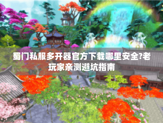 蜀门私服多开器官方下载哪里安全?老玩家亲测避坑指南