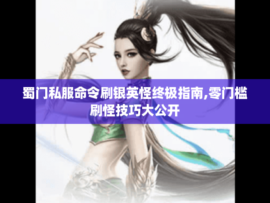 蜀门私服命令刷银英怪终极指南,零门槛刷怪技巧大公开