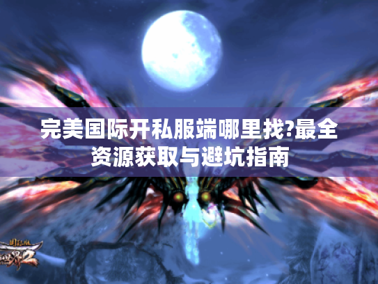 完美国际开私服端哪里找?最全资源获取与避坑指南