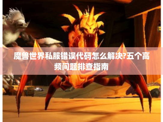魔兽世界私服错误代码怎么解决?五个高频问题排查指南