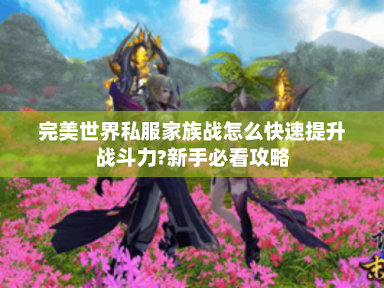 完美世界私服家族战怎么快速提升战斗力?新手必看攻略