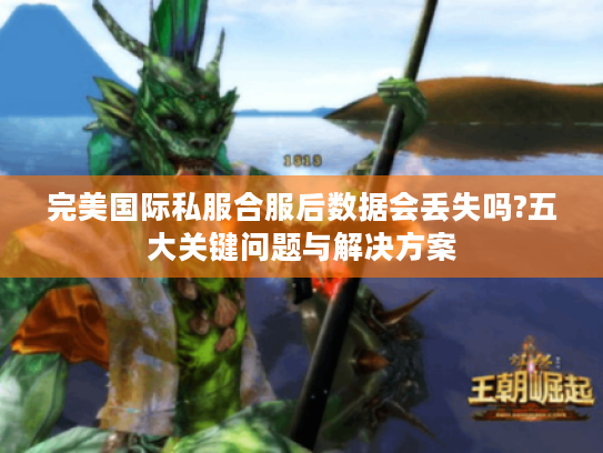完美国际私服合服后数据会丢失吗?五大关键问题与解决方案