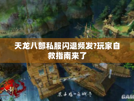 天龙八部私服闪退频发?玩家自救指南来了 天龙八部私服闪退频发?玩家自救指南来了