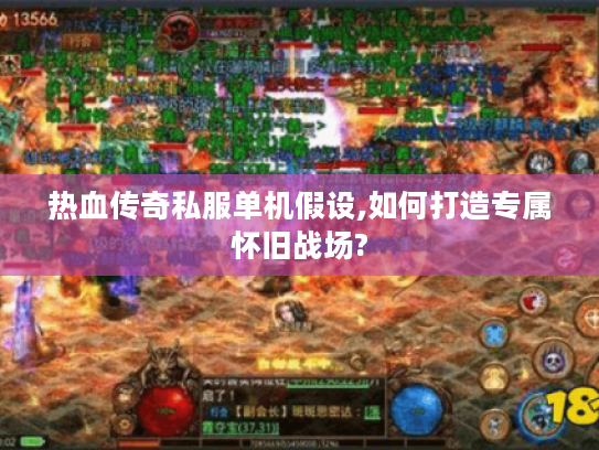 热血传奇私服单机假设,如何打造专属怀旧战场?