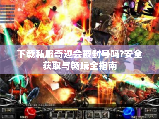 下载私服奇迹会被封号吗?安全获取与畅玩全指南