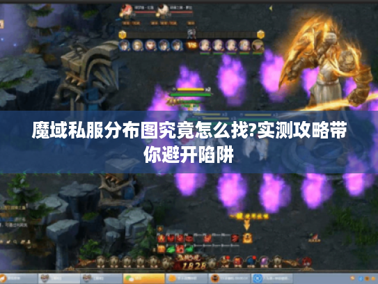 魔域私服分布图究竟怎么找?实测攻略带你避开陷阱 魔域私服分布图究竟怎么找?实测攻略带你避开陷阱