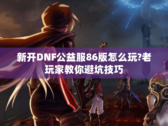 新开DNF公益服86版怎么玩?老玩家教你避坑技巧