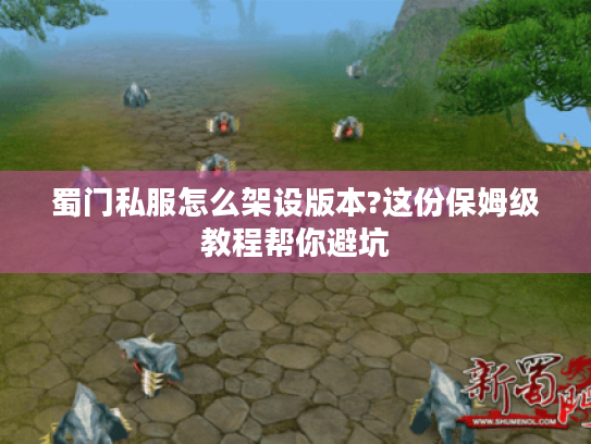 蜀门私服怎么架设版本?这份保姆级教程帮你避坑