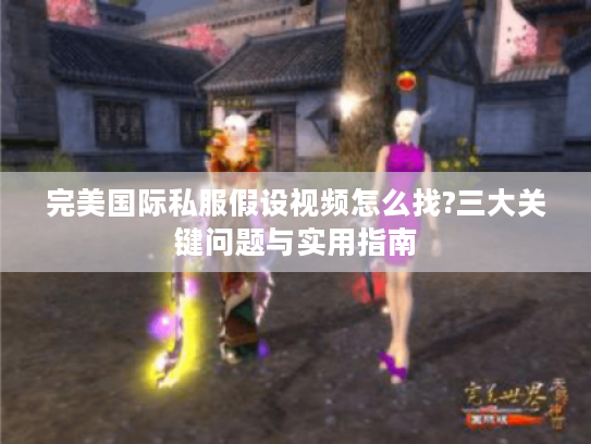 完美国际私服假设视频怎么找?三大关键问题与实用指南