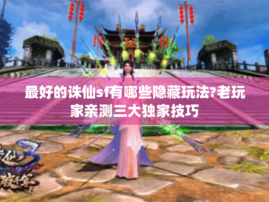 最好的诛仙sf有哪些隐藏玩法?老玩家亲测三大独家技巧