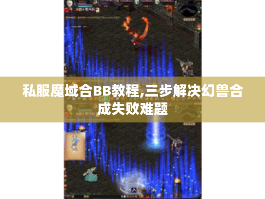 私服魔域合BB教程,三步解决幻兽合成失败难题