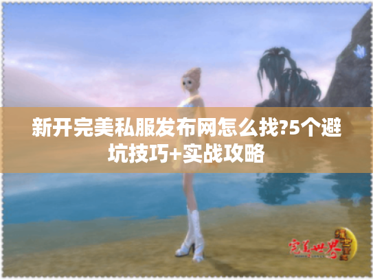 新开完美私服发布网怎么找?5个避坑技巧+实战攻略