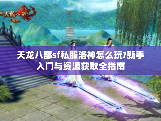 天龙八部sf私服洛神怎么玩?新手入门与资源获取全指南