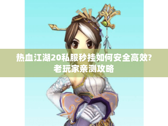 热血江湖20私服秒挂如何安全高效?老玩家亲测攻略