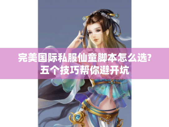 完美国际私服仙童脚本怎么选?五个技巧帮你避开坑