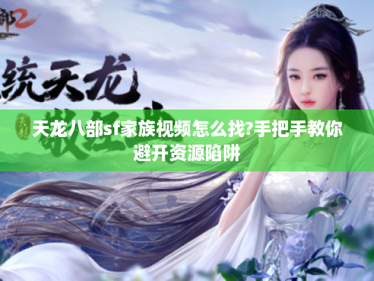 天龙八部sf家族视频怎么找?手把手教你避开资源陷阱 天龙八部sf家族视频怎么找?手把手教你避开资源陷阱