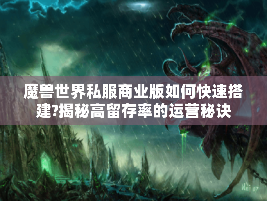 魔兽世界私服商业版如何快速搭建?揭秘高留存率的运营秘诀