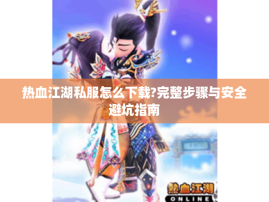 热血江湖私服怎么下载?完整步骤与安全避坑指南