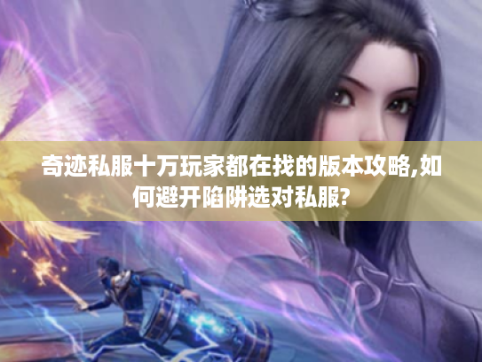 奇迹私服十万玩家都在找的版本攻略,如何避开陷阱选对私服?