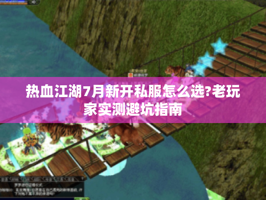 热血江湖7月新开私服怎么选?老玩家实测避坑指南