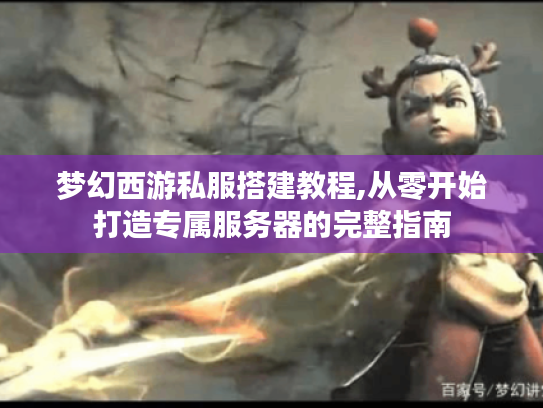 梦幻西游私服搭建教程,从零开始打造专属服务器的完整指南