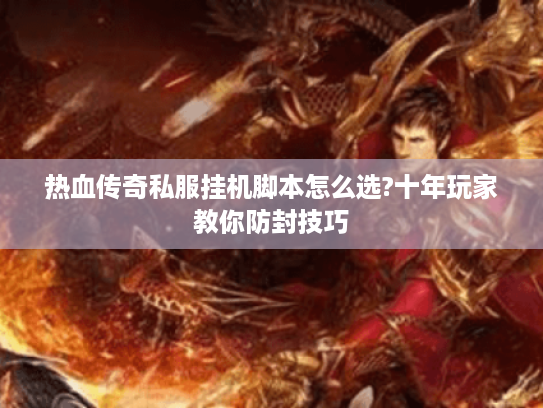 热血传奇私服挂机脚本怎么选?十年玩家教你防封技巧