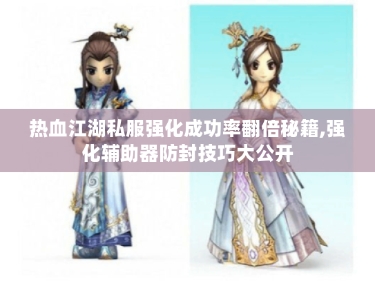 热血江湖私服强化成功率翻倍秘籍,强化辅助器防封技巧大公开