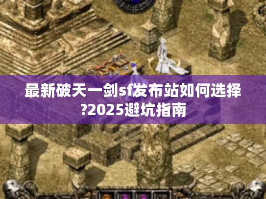 最新破天一剑sf发布站如何选择?2025避坑指南
