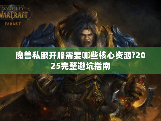 魔兽私服开服需要哪些核心资源?2025完整避坑指南