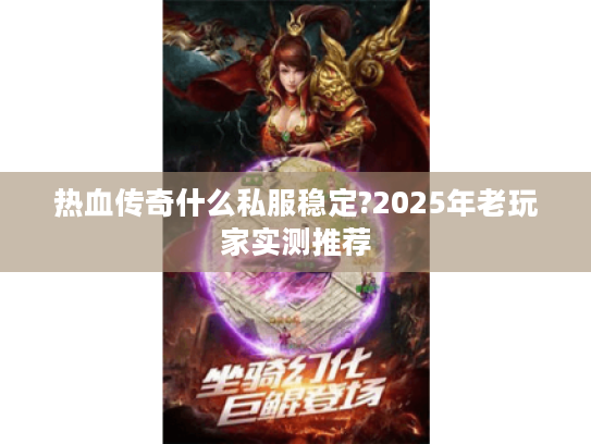 热血传奇什么私服稳定?2025年老玩家实测推荐