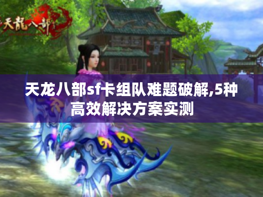 天龙八部sf卡组队难题破解,5种高效解决方案实测