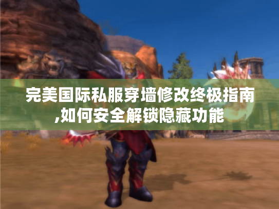 完美国际私服穿墙修改终极指南,如何安全解锁隐藏功能 完美国际私服穿墙修改终极指南,如何安全解锁隐藏功能