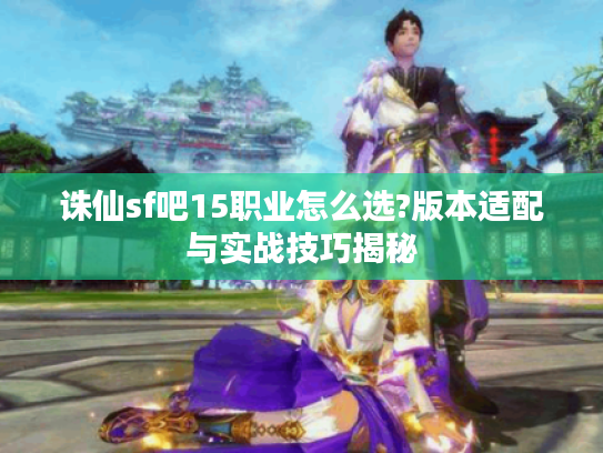 诛仙sf吧15职业怎么选?版本适配与实战技巧揭秘