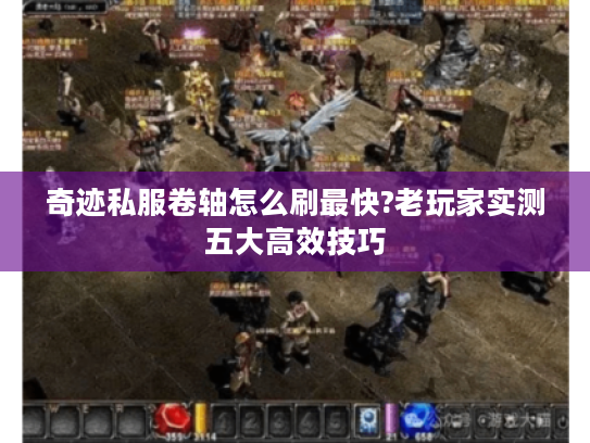 奇迹私服卷轴怎么刷最快?老玩家实测五大高效技巧